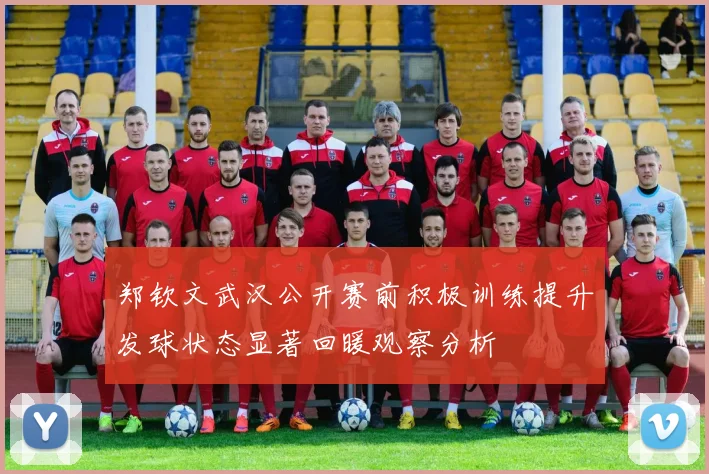 郑钦文武汉公开赛前积极训练提升发球状态显著回暖观察分析